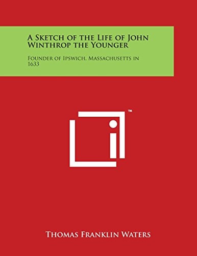 A Sketch of the Life of John Winthrop the Younger Founder of Ipswich, Massachusetts In 1633
