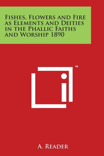 Fishes, Flowers and Fire As Elements and Deities in the Phallic Faiths and Worship 1890