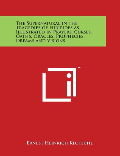 The Supernatural in the Tragedies of Euripides As Illustrated in Prayers, Curses, Oaths, Oracles, Prophecies, Dreams and Visions