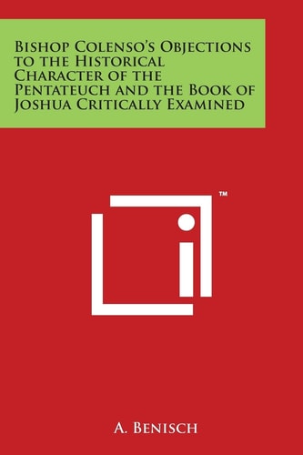 Bishop Colenso's Objections to the Historical Character of the Pentateuch and the Book of Joshua Critically Examined