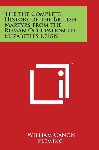 The the Complete History of the British Martyrs from the Roman Occupation to Elizabeth's Reign