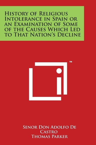 History of Religious Intolerance in Spain Or an Examination of Some of the Causes Which Led to That Nation's Decline