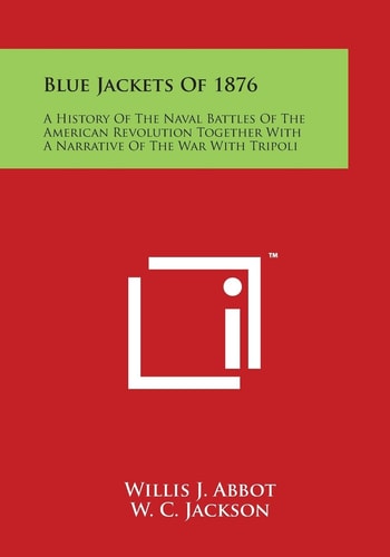 Blue Jackets Of 1876 A History of the Naval Battles of the American Revolution Together with a Narrative of the War with Tripoli