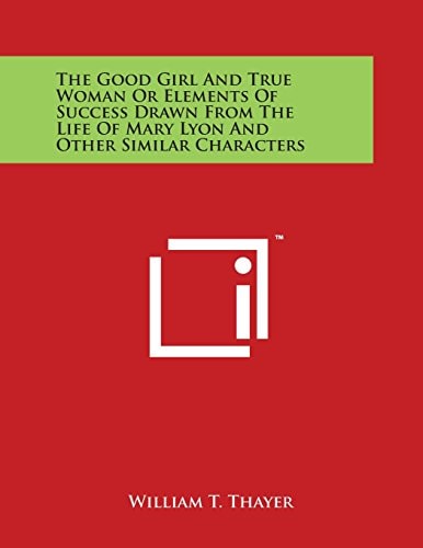 The Good Girl and True Woman Or Elements of Success Drawn from the Life of Mary Lyon and Other Similar Characters