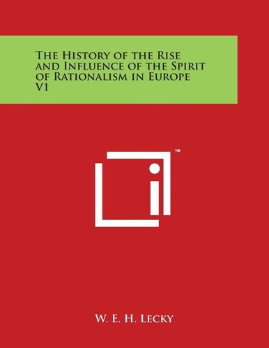 The History of the Rise and Influence of the Spirit of Rationalism in Europe V1