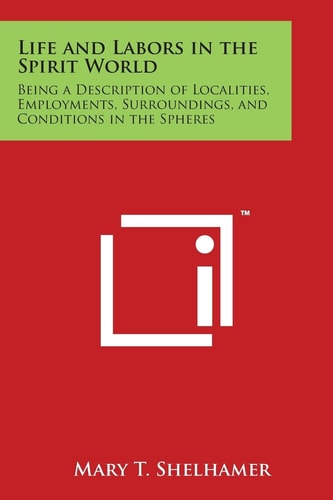 Life and Labors in the Spirit World Being a Description of Localities, Employments, Surroundings, and Conditions in the Spheres