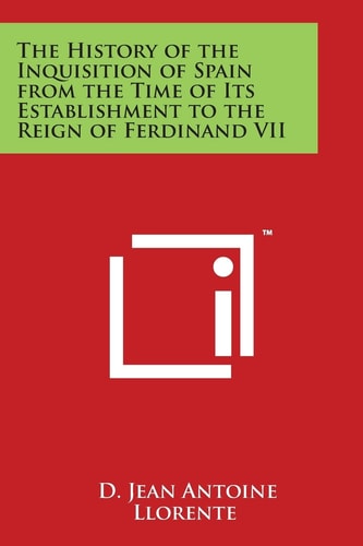 The History of the Inquisition of Spain from the Time of Its Establishment to the Reign of Ferdinand Vii
