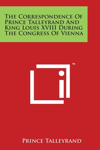 The Correspondence Of Prince Talleyrand And King Louis XVIII During The Congress Of Vienna