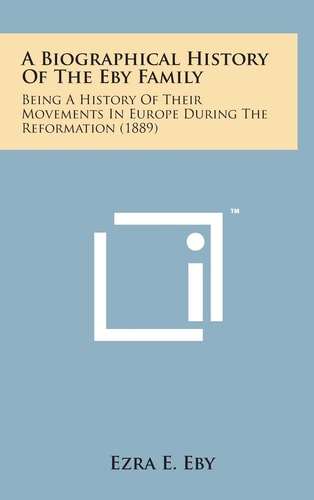 A Biographical History of the Eby Family Being a History of Their Movements in Europe During the Reformation (1889)