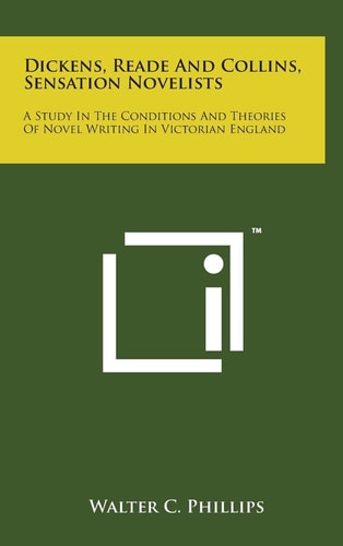 Dickens, Reade and Collins, Sensation Novelists A Study in the Conditions and Theories of Novel Writing in Victorian England