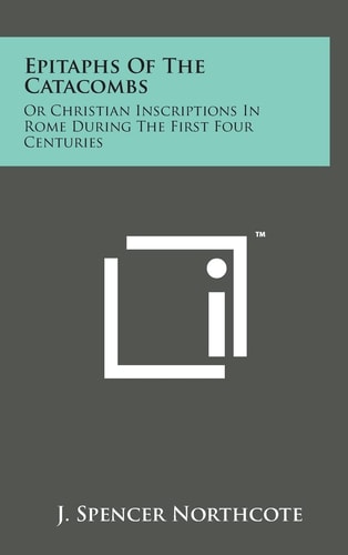 Epitaphs of the Catacombs Or Christian Inscriptions in Rome During the First Four Centuries