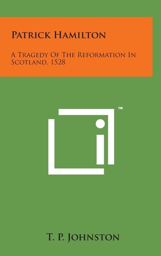 Patrick Hamilton A Tragedy of the Reformation in Scotland, 1528