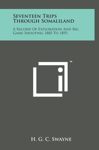 Seventeen Trips Through Somaliland A Record of Exploration and Big Game Shooting 1885 To 1893