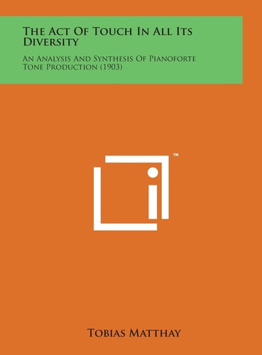 The Act of Touch in All Its Diversity An Analysis and Synthesis of Pianoforte Tone Production (1903)