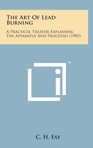 The Art of Lead Burning A Practical Treatise Explaining the Apparatus and Processes (1905)
