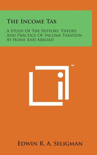The Income Tax A Study of the History, Theory and Practice of Income Taxation at Home and Abroad