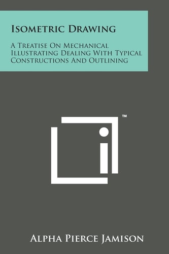 Isometric Drawing A Treatise on Mechanical Illustrating Dealing with Typical Constructions and Outlining: a Course in the Art (1911)