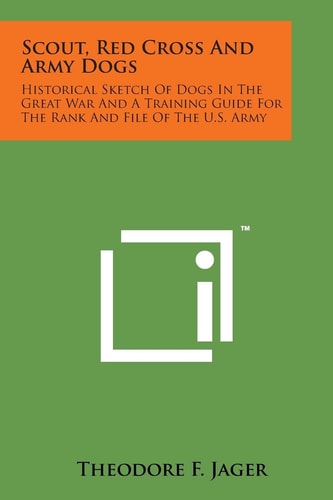 Scout, Red Cross and Army Dogs Historical Sketch of Dogs in the Great War and a Training Guide for the Rank and File of the U. S. Army