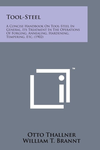Tool-Steel A Concise Handbook on Tool-Steel in General, Its Treatment in the Operations of Forging, Annealing, Hardening, Temperi