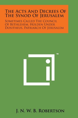 The Acts and Decrees of the Synod of Jerusalem Sometimes Called the Council of Bethlehem, Holden Under Dositheus, Patriarch of Jerusalem