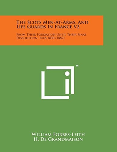The Scots Men-At-Arms, and Life Guards in France V2 From Their Formation Until Their Final Dissolution, 1418-1830 (1882)