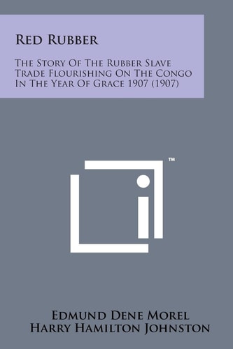 Red Rubber The Story of the Rubber Slave Trade Flourishing on the Congo in the Year of Grace 1907 (1907)