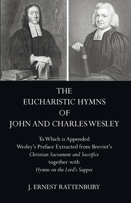 The Eucharistic Hymns of John and Charles Wesley: To Which Is Appended Wesleys Preface Extracted from Brevints Christian Sacraments and Sacrifice Together with Hymns on the Lords Supper