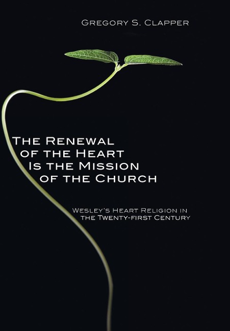 The Renewal of the Heart Is the Mission of the Church: Wesleys Heart Religion in the Twenty-First Century