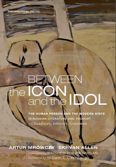 Between the Icon and the Idol: The Human Person and the Modern State in Russian Literature and Thought--Chaadayev, Soloviev, Grossman