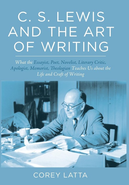 C. S. Lewis and the Art of Writing: What the Essayist, Poet, Novelist, Literary Critic, Apologist, Memoirist, Theologian Teaches Us about the Life and Craft of Writing