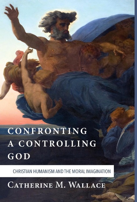 Confronting a Controlling God: Christian Humanism and the Moral Imagination