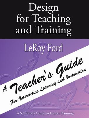Design for Teaching and Training - A Teachers Guide: A Teachers Guide for Interactive Learning and Instruction