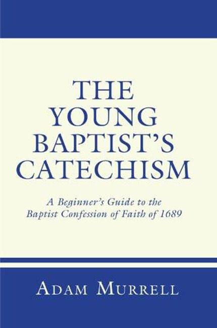 The Young Baptists Catechism: A Beginners Guide to the Baptist Confession of Faith of 1689