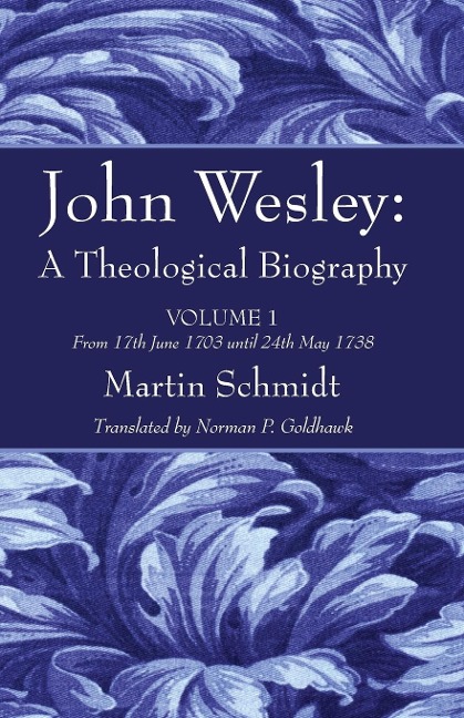 John Wesley: A Theological Biography: Volume 1 from 17th June 1703 Until 24th May 1738