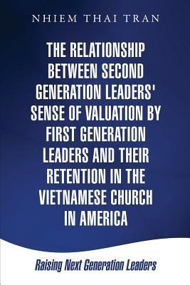 The Relationship Between Second Generation Leaders Sense of Valuation by First Generation Leaders and Their Retention in the Vietnamese Church in America