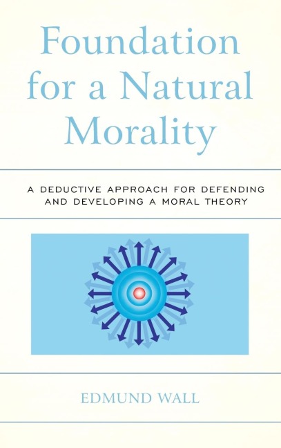 Foundation for a Natural Morality: A Deductive Approach for Defending and Developing a Moral Theory