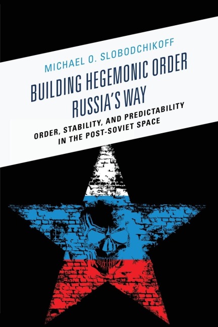 Building Hegemonic Order Russias Way: Order, Stability, and Predictability in the Post-Soviet Space