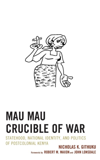 Mau Mau Crucible of War: Statehood, National Identity, and Politics of Postcolonial Kenya