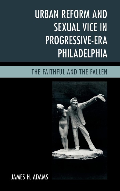 Urban Reform and Sexual Vice in Progressive-Era Philadelphia: The Faithful and the Fallen