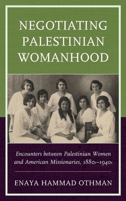 Negotiating Palestinian Womanhood: Encounters between Palestinian Women and American Missionaries, 1880s-1940s