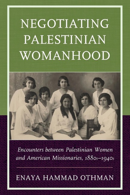 Negotiating Palestinian Womanhood: Encounters between Palestinian Women and American Missionaries, 1880s-1940s