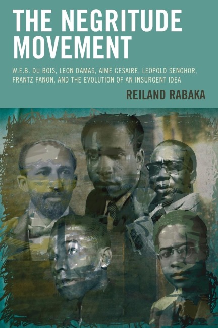 Negritude Movement: W.E.B. Du Bois, Leon Damas, Aime Cesaire, Leopold Senghor, Frantz Fanon, and the Evolution of an Insurgent Idea