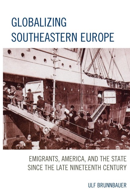 Globalizing Southeastern Europe: Emigrants, America, and the State since the Late Nineteenth Century