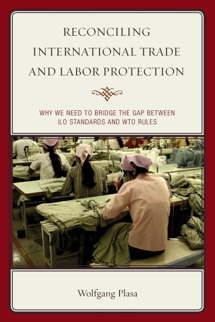 Reconciling International Trade and Labor Protection: Why We Need to Bridge the Gap between ILO Standards and WTO Rules