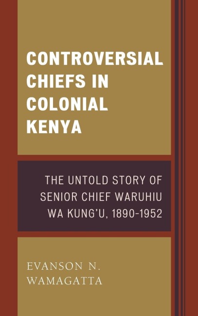 Controversial Chiefs in Colonial Kenya: The Untold Story of Senior Chief Waruhiu Wa Kungu, 1890-1952