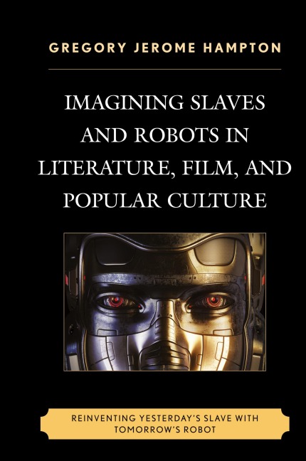 Imagining Slaves and Robots in Literature, Film, and Popular Culture: Reinventing Yesterdays Slave with Tomorrows Robot