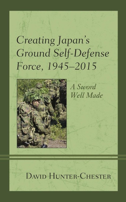 Creating Japans Ground Self-Defense Force, 1945-2015: A Sword Well Made