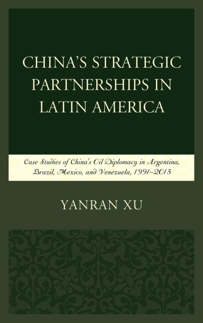 Chinas Strategic Partnerships in Latin America: Case Studies of Chinas Oil Diplomacy in Argentina, Brazil, Mexico, and Venezuela, 1991-2015