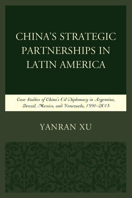 Chinas Strategic Partnerships in Latin America: Case Studies of Chinas Oil Diplomacy in Argentina, Brazil, Mexico, and Venezuela, 1991-2015