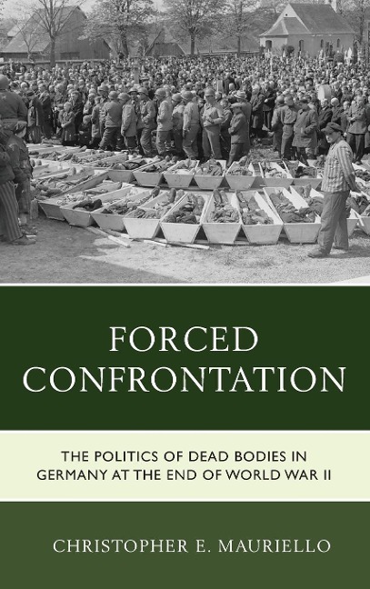 Forced Confrontation: The Politics of Dead Bodies in Germany at the End of World War II